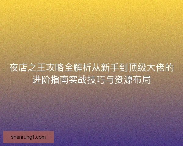 夜店之王攻略全解析从新手到顶级大佬的进阶指南实战技巧与资源布局