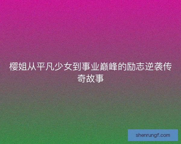 樱姐从平凡少女到事业巅峰的励志逆袭传奇故事