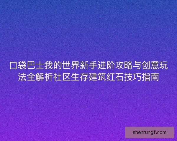 口袋巴士我的世界新手进阶攻略与创意玩法全解析社区生存建筑红石技巧指南