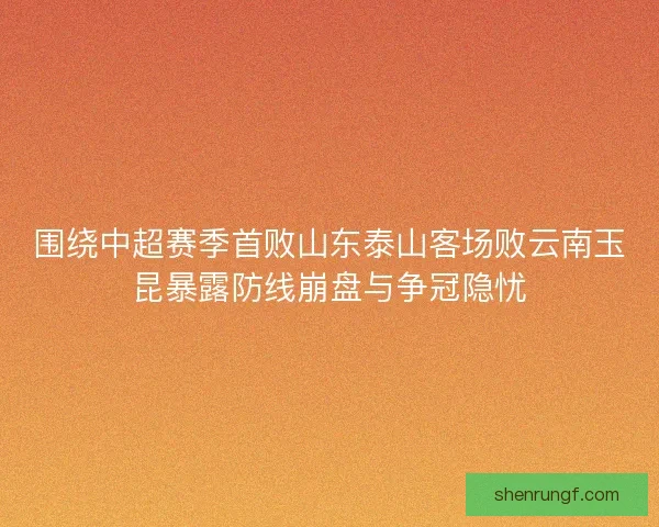 围绕中超赛季首败山东泰山客场败云南玉昆暴露防线崩盘与争冠隐忧