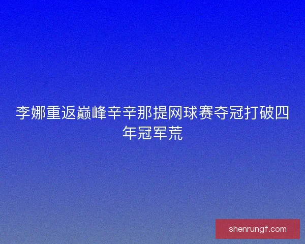 李娜重返巅峰辛辛那提网球赛夺冠打破四年冠军荒